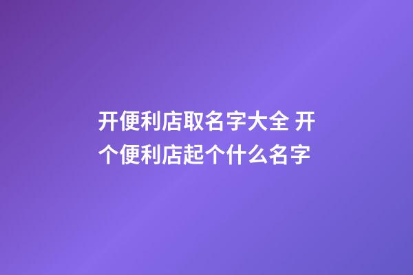 开便利店取名字大全 开个便利店起个什么名字-第1张-店铺起名-玄机派